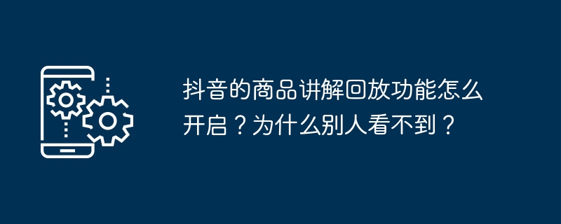 抖音的商品讲解回放功能怎么开启？为什么别人看不到？